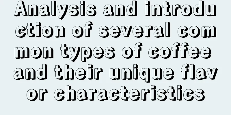 Analysis and introduction of several common types of coffee and their unique flavor characteristics