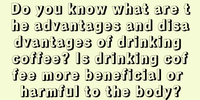 Do you know what are the advantages and disadvantages of drinking coffee? Is drinking coffee more beneficial or harmful to the body?