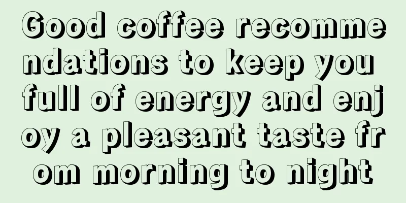 Good coffee recommendations to keep you full of energy and enjoy a pleasant taste from morning to night