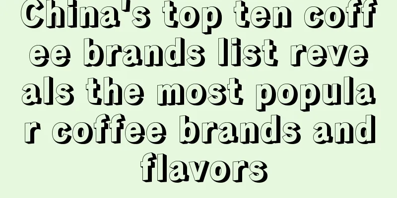 China's top ten coffee brands list reveals the most popular coffee brands and flavors