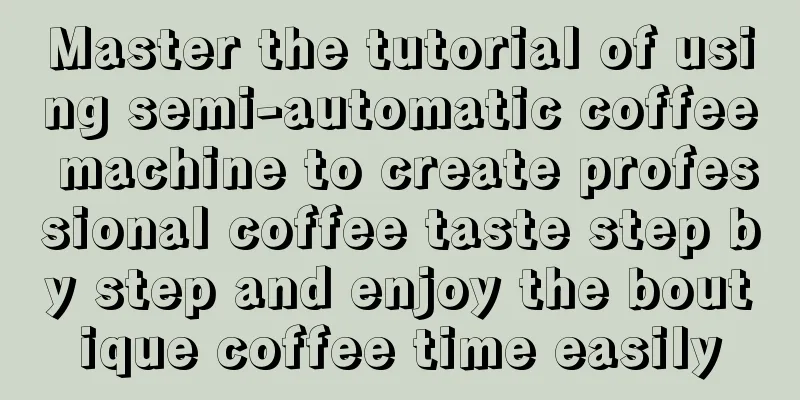 Master the tutorial of using semi-automatic coffee machine to create professional coffee taste step by step and enjoy the boutique coffee time easily