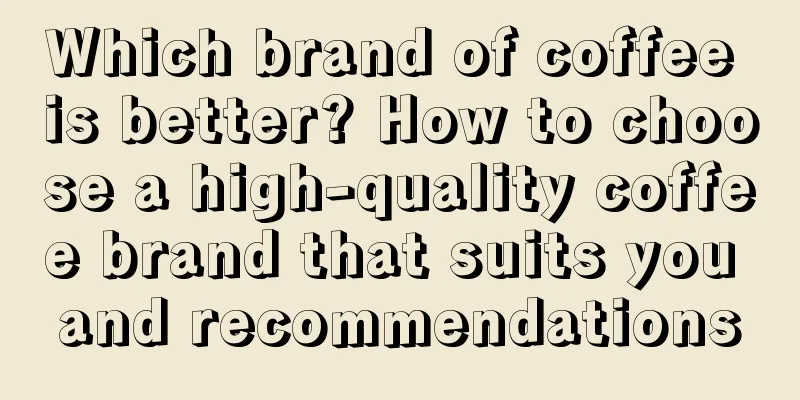 Which brand of coffee is better? How to choose a high-quality coffee brand that suits you and recommendations