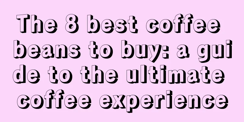 The 8 best coffee beans to buy: a guide to the ultimate coffee experience