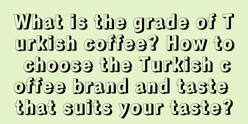 What is the grade of Turkish coffee? How to choose the Turkish coffee brand and taste that suits your taste?