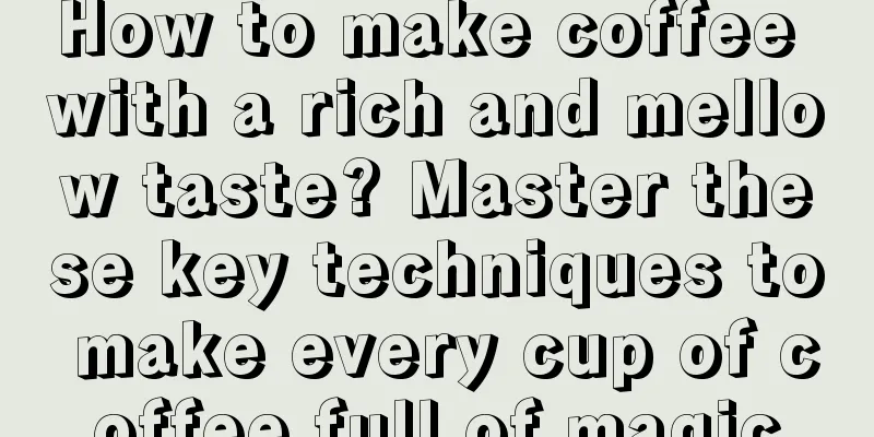 How to make coffee with a rich and mellow taste? Master these key techniques to make every cup of coffee full of magic