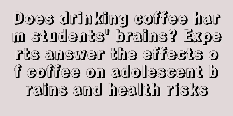 Does drinking coffee harm students' brains? Experts answer the effects of coffee on adolescent brains and health risks