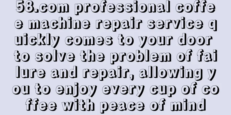 58.com professional coffee machine repair service quickly comes to your door to solve the problem of failure and repair, allowing you to enjoy every cup of coffee with peace of mind