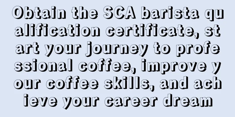 Obtain the SCA barista qualification certificate, start your journey to professional coffee, improve your coffee skills, and achieve your career dream
