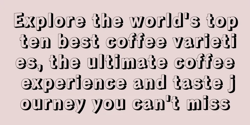 Explore the world's top ten best coffee varieties, the ultimate coffee experience and taste journey you can't miss