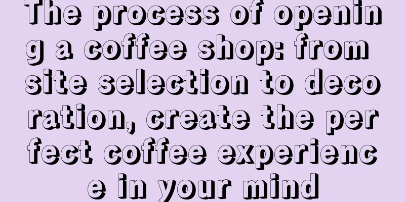 The process of opening a coffee shop: from site selection to decoration, create the perfect coffee experience in your mind