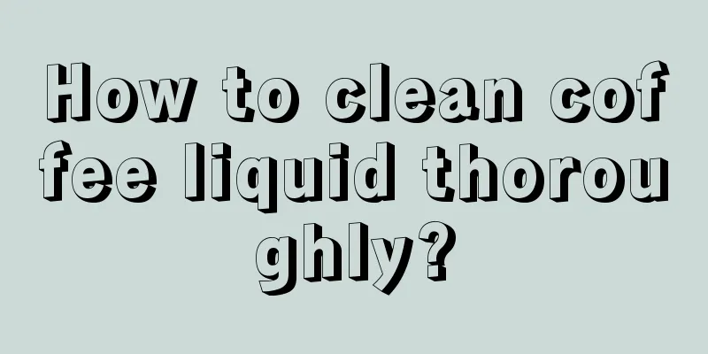 How to clean coffee liquid thoroughly?