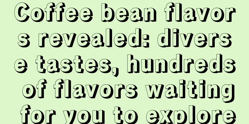 Coffee bean flavors revealed: diverse tastes, hundreds of flavors waiting for you to explore