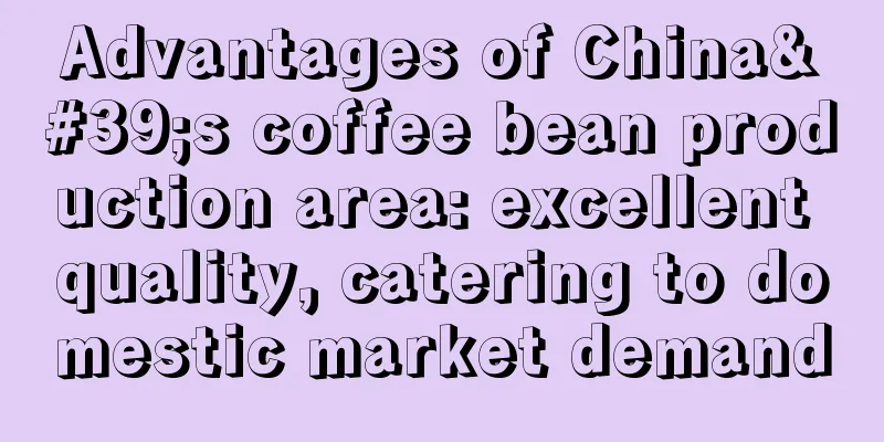 Advantages of China's coffee bean production area: excellent quality, catering to domestic market demand