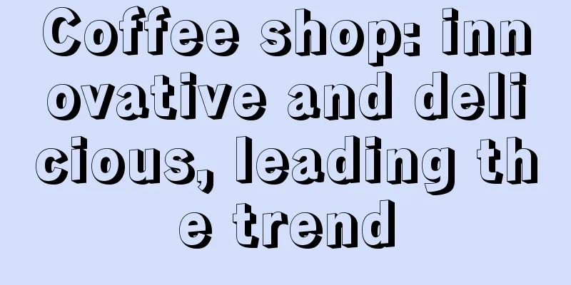 Coffee shop: innovative and delicious, leading the trend
