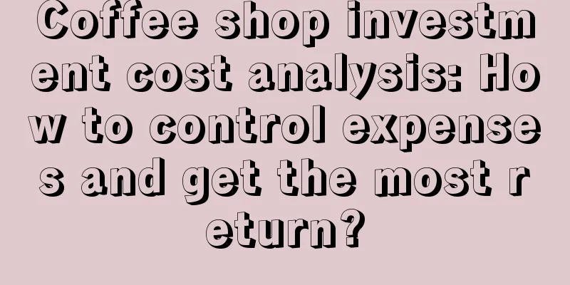 Coffee shop investment cost analysis: How to control expenses and get the most return?