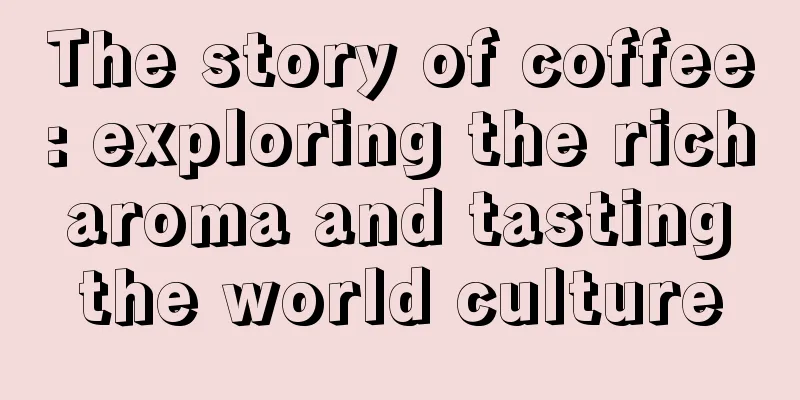 The story of coffee: exploring the rich aroma and tasting the world culture