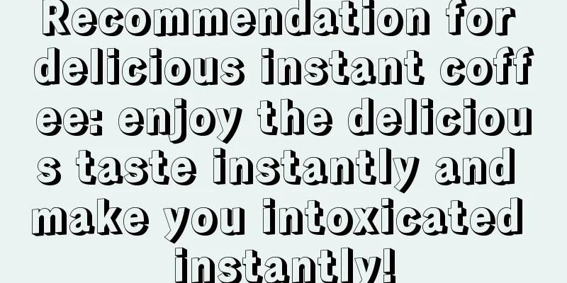Recommendation for delicious instant coffee: enjoy the delicious taste instantly and make you intoxicated instantly!