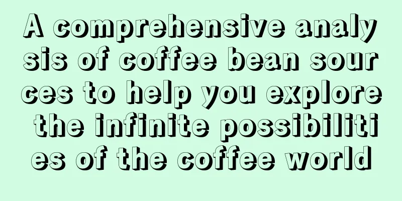 A comprehensive analysis of coffee bean sources to help you explore the infinite possibilities of the coffee world