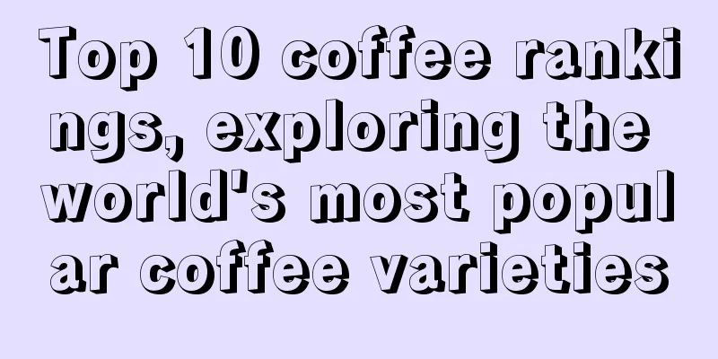 Top 10 coffee rankings, exploring the world's most popular coffee varieties