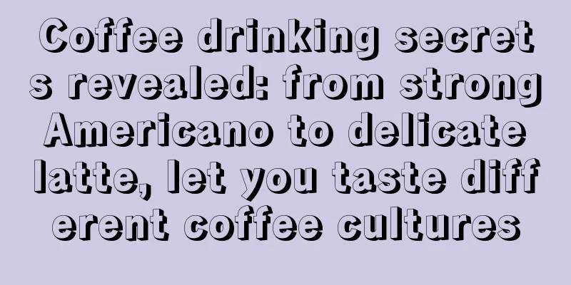 Coffee drinking secrets revealed: from strong Americano to delicate latte, let you taste different coffee cultures