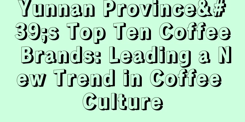 Yunnan Province's Top Ten Coffee Brands: Leading a New Trend in Coffee Culture