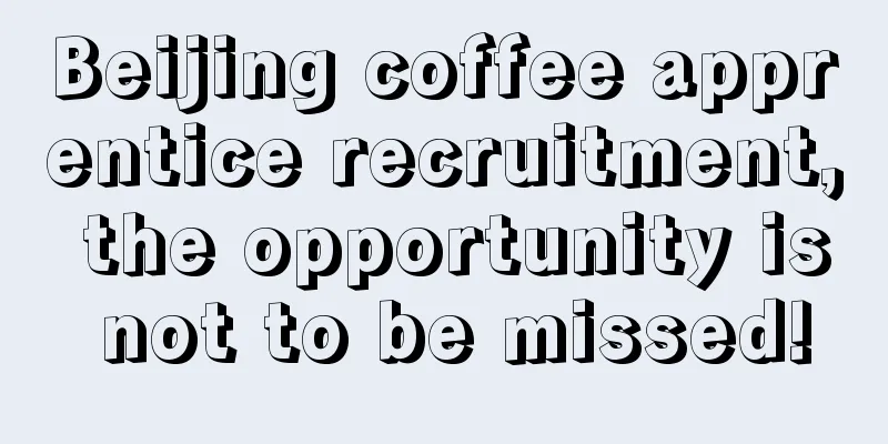 Beijing coffee apprentice recruitment, the opportunity is not to be missed!