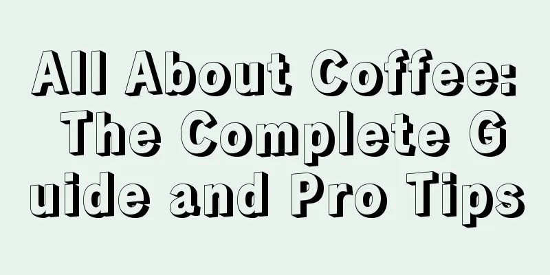 All About Coffee: The Complete Guide and Pro Tips