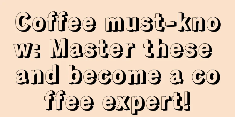 Coffee must-know: Master these and become a coffee expert!