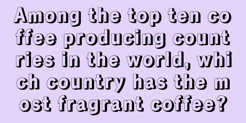 Among the top ten coffee producing countries in the world, which country has the most fragrant coffee?