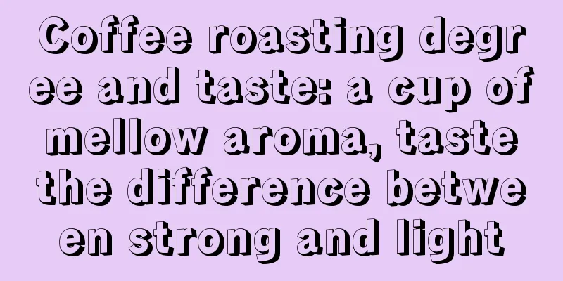 Coffee roasting degree and taste: a cup of mellow aroma, taste the difference between strong and light