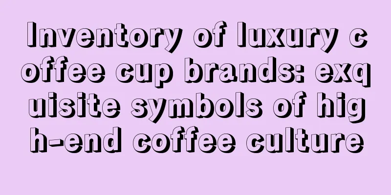 Inventory of luxury coffee cup brands: exquisite symbols of high-end coffee culture