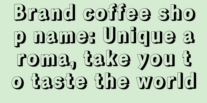 Brand coffee shop name: Unique aroma, take you to taste the world