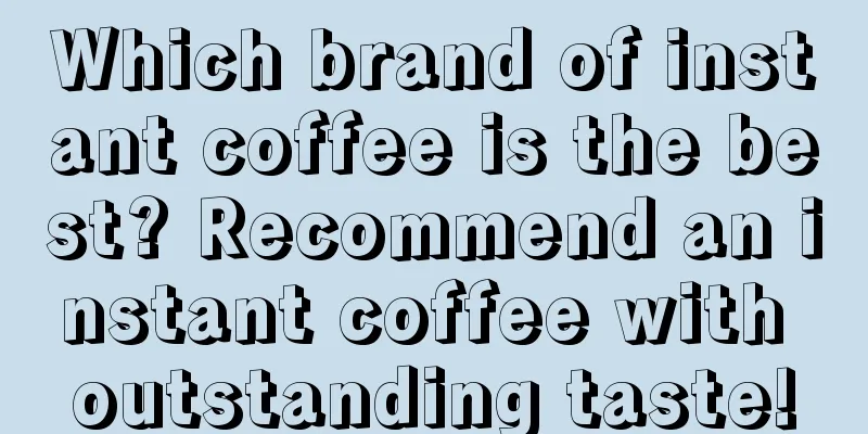 Which brand of instant coffee is the best? Recommend an instant coffee with outstanding taste!