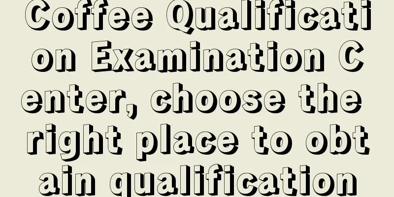 Coffee Qualification Examination Center, choose the right place to obtain qualification
