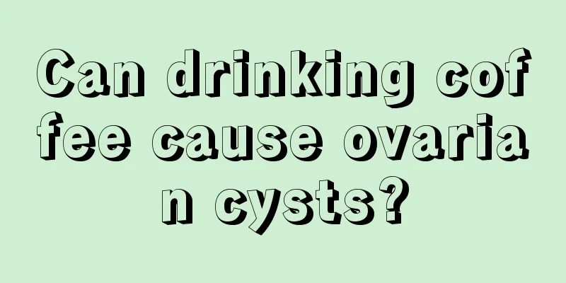 Can drinking coffee cause ovarian cysts?