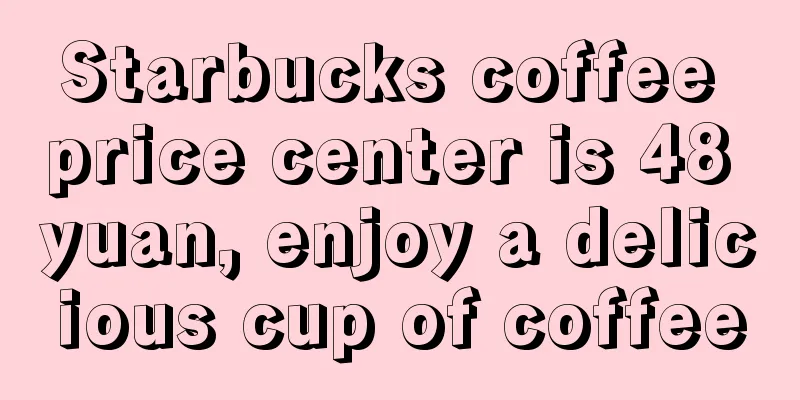 Starbucks coffee price center is 48 yuan, enjoy a delicious cup of coffee