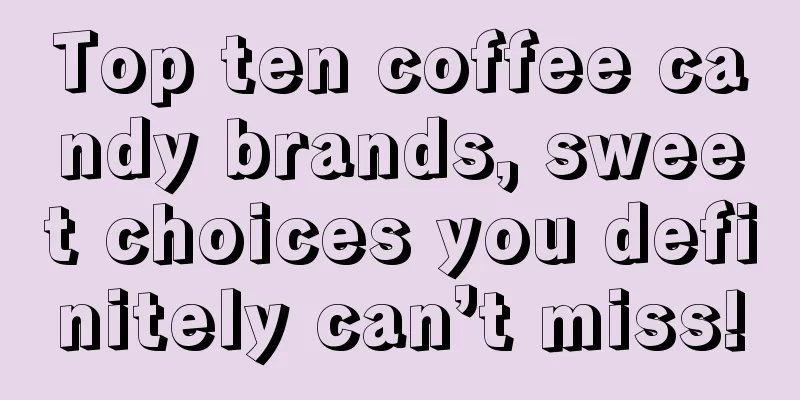 Top ten coffee candy brands, sweet choices you definitely can’t miss!