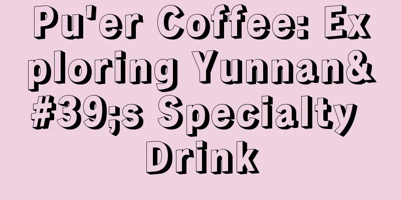 Pu'er Coffee: Exploring Yunnan's Specialty Drink