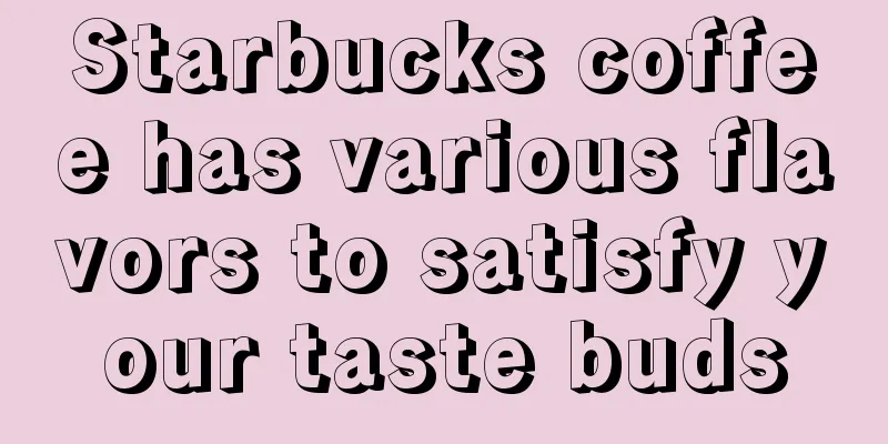 Starbucks coffee has various flavors to satisfy your taste buds