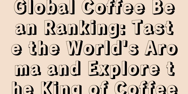 Global Coffee Bean Ranking: Taste the World's Aroma and Explore the King of Coffee