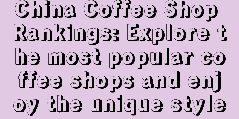 China Coffee Shop Rankings: Explore the most popular coffee shops and enjoy the unique style