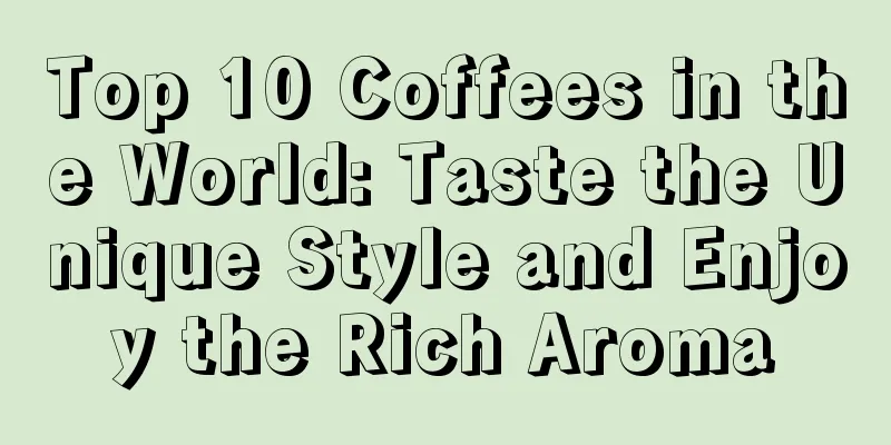 Top 10 Coffees in the World: Taste the Unique Style and Enjoy the Rich Aroma