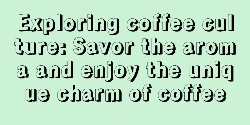 Exploring coffee culture: Savor the aroma and enjoy the unique charm of coffee