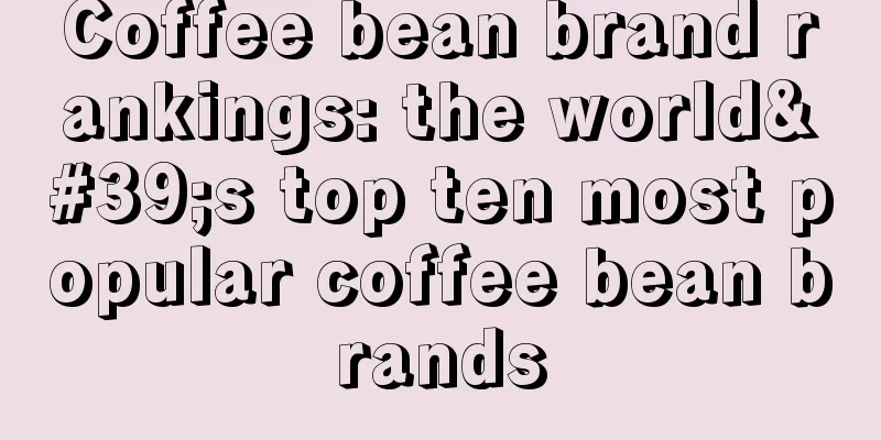 Coffee bean brand rankings: the world's top ten most popular coffee bean brands