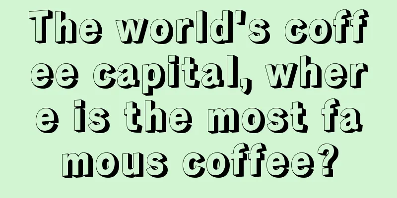 The world's coffee capital, where is the most famous coffee?