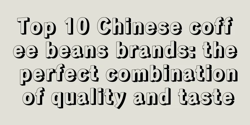 Top 10 Chinese coffee beans brands: the perfect combination of quality and taste