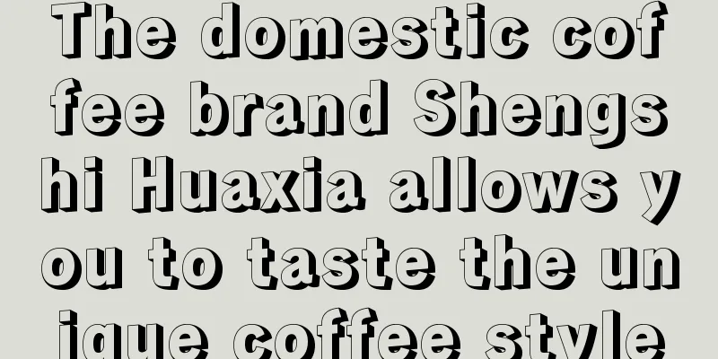 The domestic coffee brand Shengshi Huaxia allows you to taste the unique coffee style