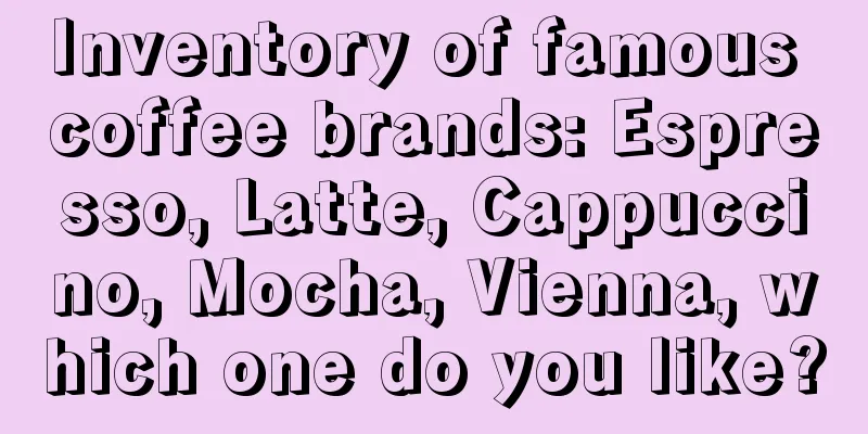 Inventory of famous coffee brands: Espresso, Latte, Cappuccino, Mocha, Vienna, which one do you like?