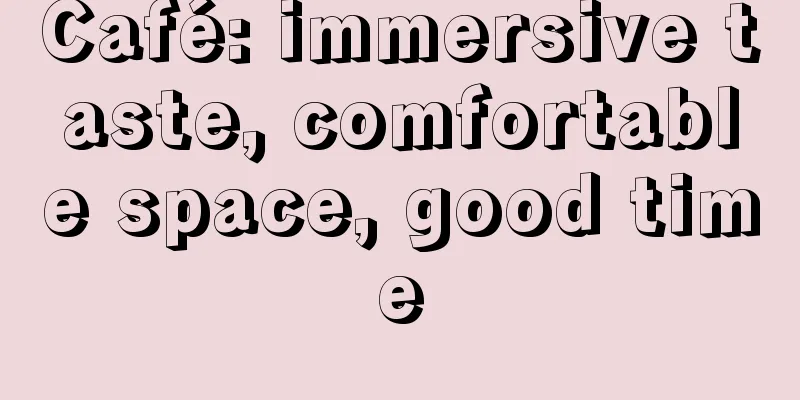 Café: immersive taste, comfortable space, good time