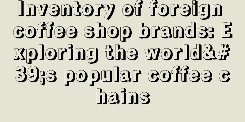 Inventory of foreign coffee shop brands: Exploring the world's popular coffee chains